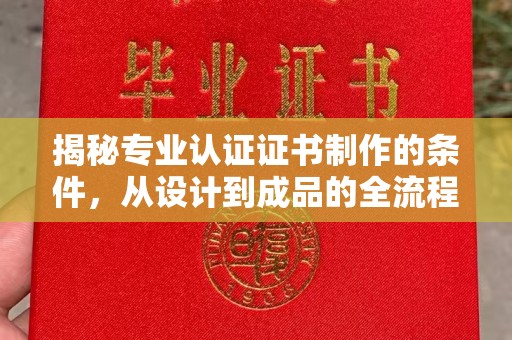 城子河揭秘专业认证证书制作的条件，从设计到成品的全流程解析